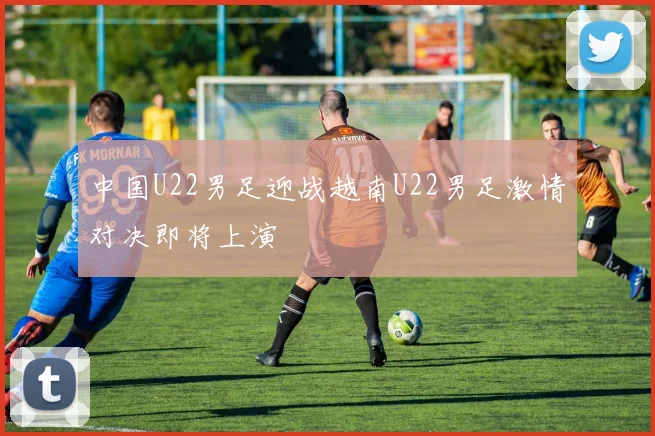 中国U22男足迎战越南U22男足激情对决即将上演