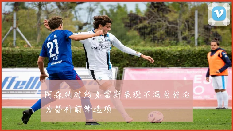 阿森纳对约克雷斯表现不满或将沦为替补前锋选项