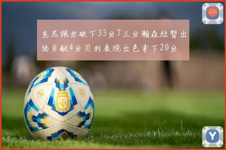 克尼佩尔砍下33分7三分瀚森短暂出场贡献4分贝利表现出色拿下20分