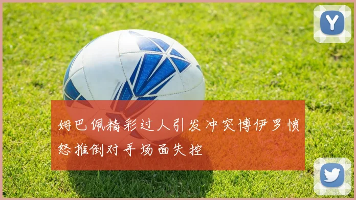 姆巴佩精彩过人引发冲突博伊罗愤怒推倒对手场面失控