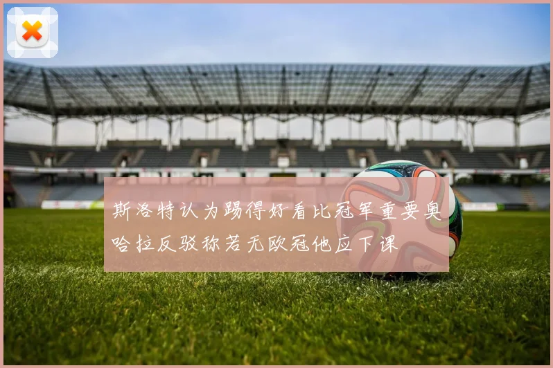 斯洛特认为踢得好看比冠军重要奥哈拉反驳称若无欧冠他应下课
