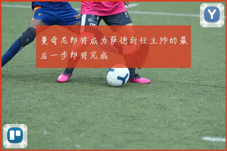 曼奇尼即将成为萨德新任主帅的最后一步即将完成