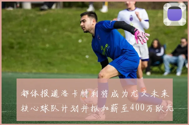 都体报道洛卡特利将成为尤文未来核心球队计划并拟加薪至400万欧元