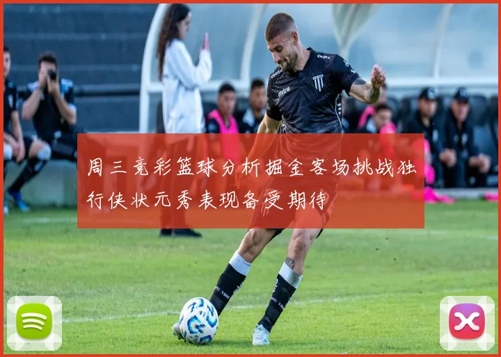 周三竞彩篮球分析掘金客场挑战独行侠状元秀表现备受期待