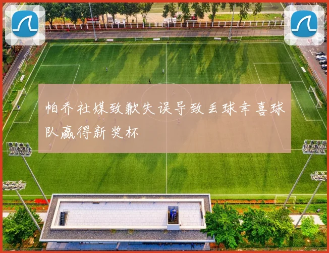 帕乔社媒致歉失误导致丢球幸喜球队赢得新奖杯