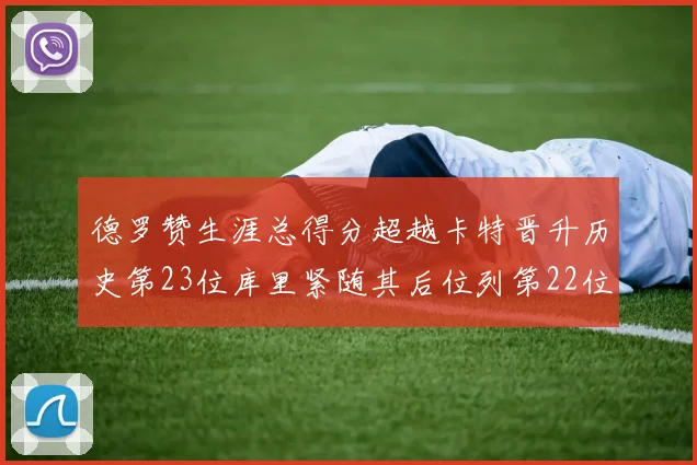 德罗赞生涯总得分超越卡特晋升历史第23位库里紧随其后位列第22位