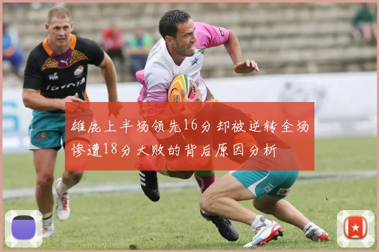雄鹿上半场领先16分却被逆转全场惨遭18分大败的背后原因分析