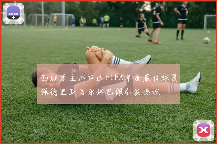 西班牙主帅评选FIFA年度最佳球员佩德里亚马尔姆巴佩引发热议