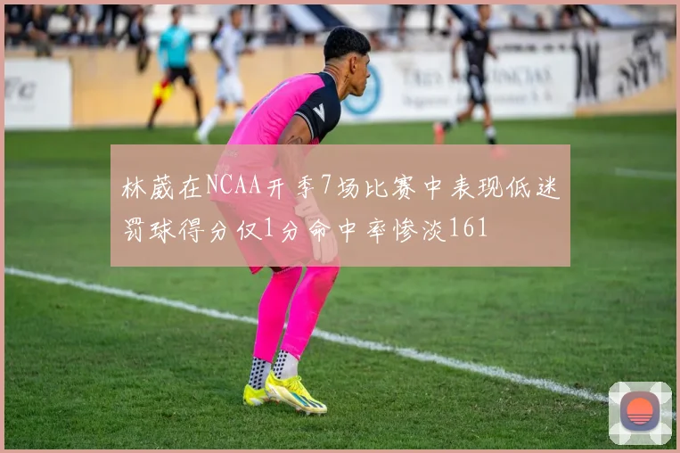 林葳在NCAA开季7场比赛中表现低迷罚球得分仅1分命中率惨淡161
