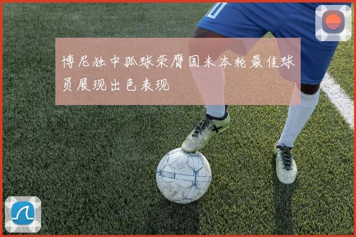博尼独中孤球荣膺国米本轮最佳球员展现出色表现