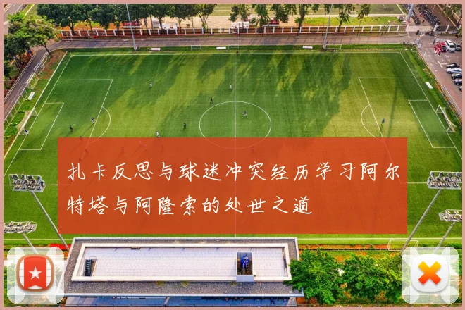 扎卡反思与球迷冲突经历学习阿尔特塔与阿隆索的处世之道