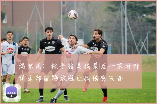 诺尔高：枪手将是我最后一家海外俱乐部能踢欧冠让我倍感兴奋