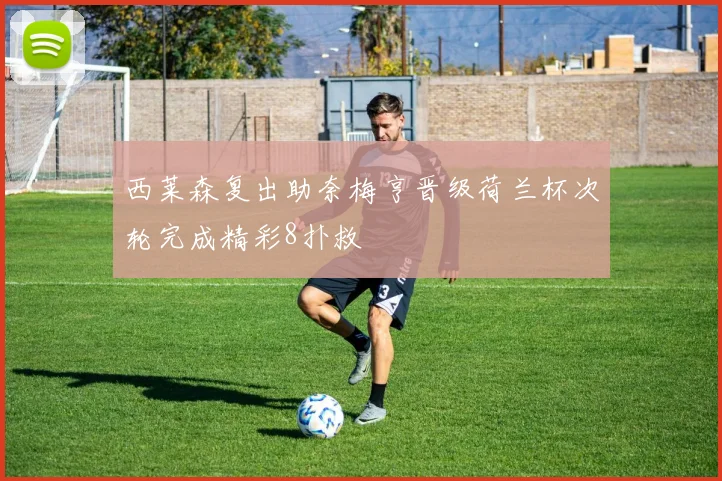 西莱森复出助奈梅亨晋级荷兰杯次轮完成精彩8扑救