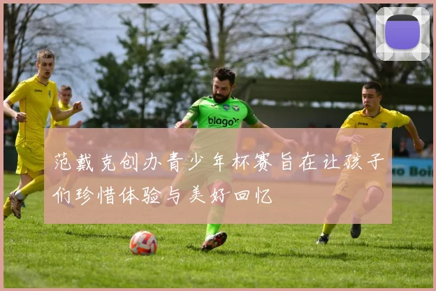 范戴克创办青少年杯赛旨在让孩子们珍惜体验与美好回忆