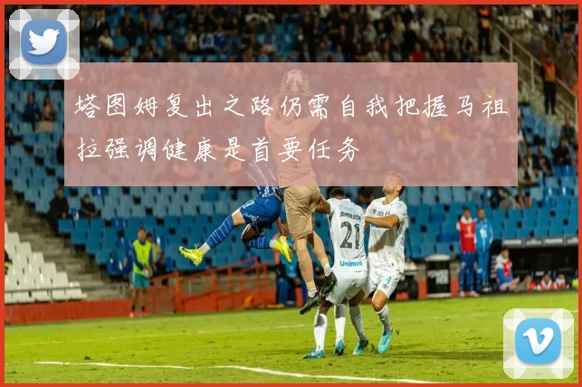 塔图姆复出之路仍需自我把握马祖拉强调健康是首要任务