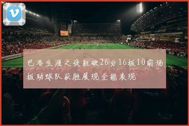 巴洛生涯之夜狂砍26分16板10前场板助球队获胜展现全能表现