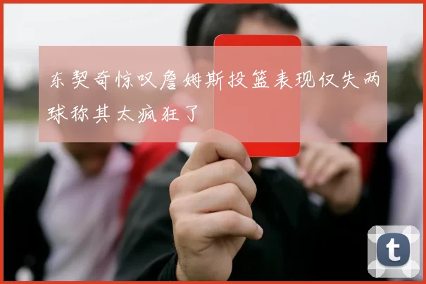 东契奇惊叹詹姆斯投篮表现仅失两球称其太疯狂了