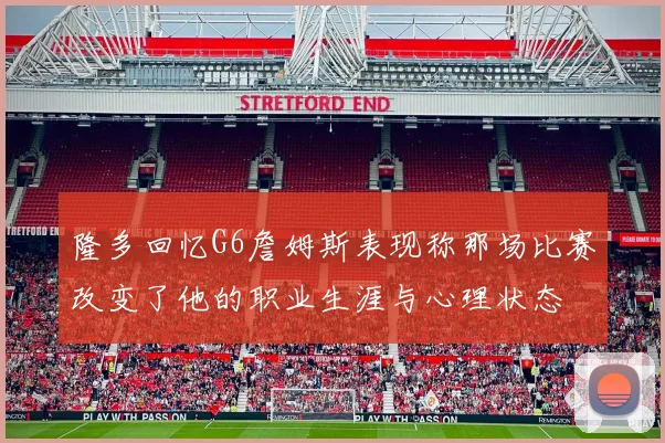 隆多回忆G6詹姆斯表现称那场比赛改变了他的职业生涯与心理状态