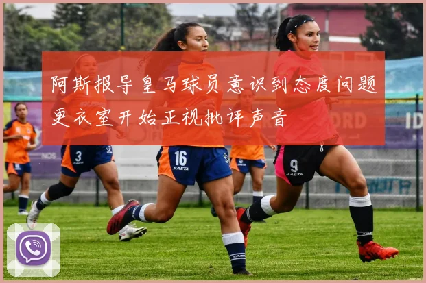 阿斯报导皇马球员意识到态度问题更衣室开始正视批评声音
