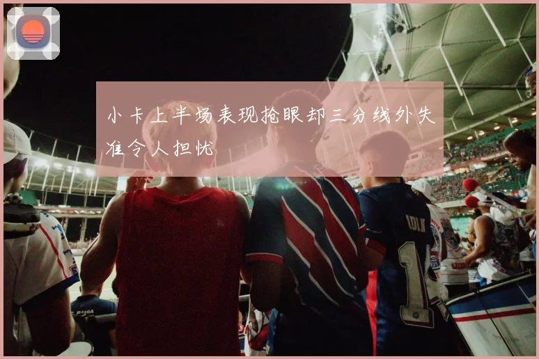 小卡上半场表现抢眼却三分线外失准令人担忧