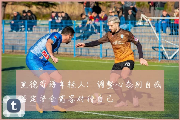 里德寄语年轻人：调整心态别自我否定学会宽容对待自己