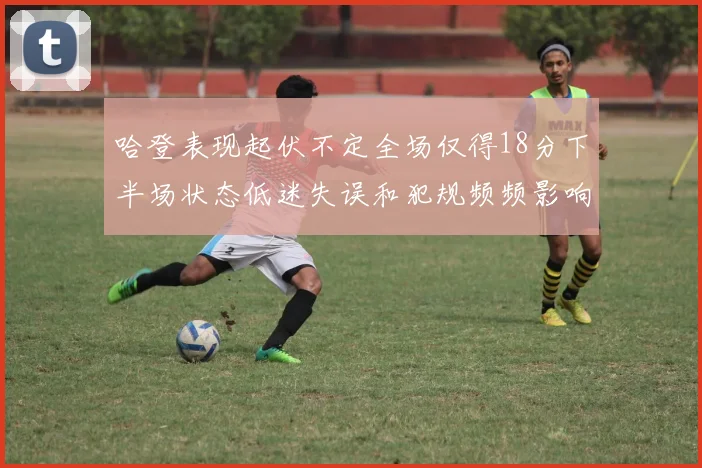 哈登表现起伏不定全场仅得18分下半场状态低迷失误和犯规频频影响球队表现