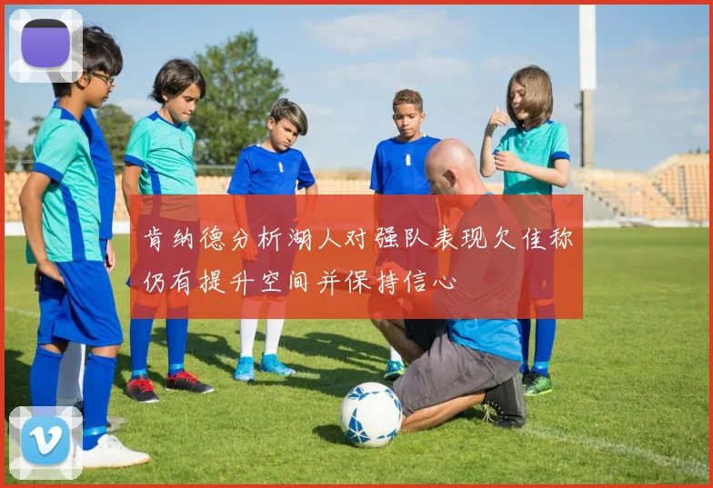 肯纳德分析湖人对强队表现欠佳称仍有提升空间并保持信心