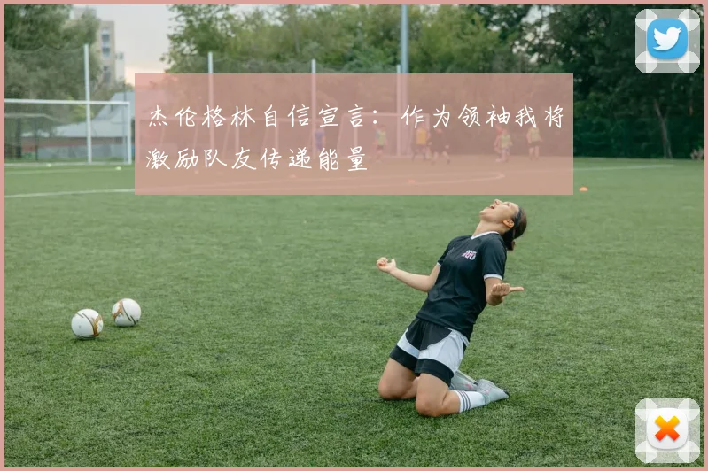 杰伦格林自信宣言：作为领袖我将激励队友传递能量