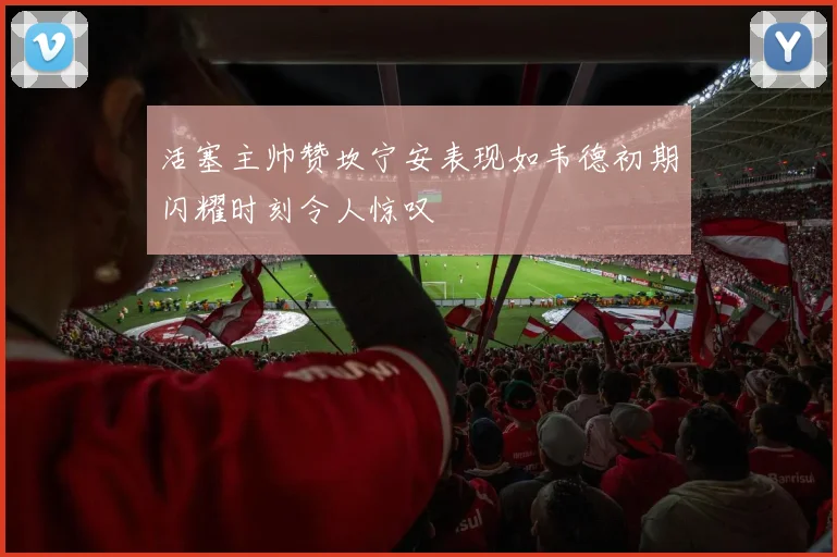 活塞主帅赞坎宁安表现如韦德初期闪耀时刻令人惊叹
