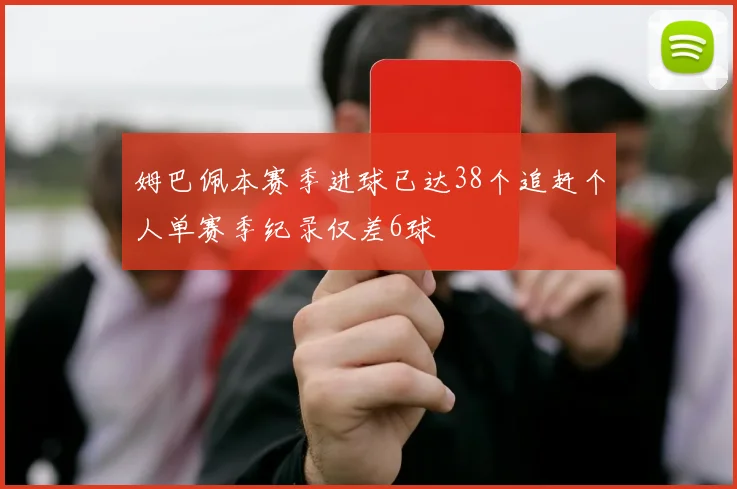 姆巴佩本赛季进球已达38个追赶个人单赛季纪录仅差6球