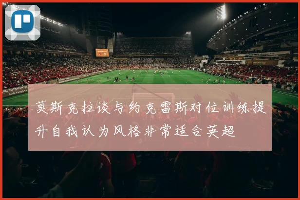 莫斯克拉谈与约克雷斯对位训练提升自我认为风格非常适合英超