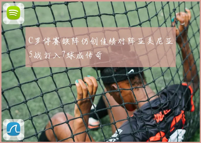 C罗停赛缺阵仍创佳绩对阵亚美尼亚5战打入7球成传奇