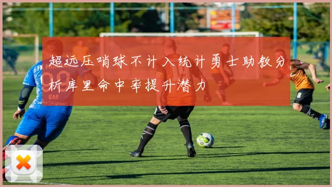 超远压哨球不计入统计勇士助教分析库里命中率提升潜力
